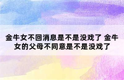 金牛女不回消息是不是没戏了 金牛女的父母不同意是不是没戏了